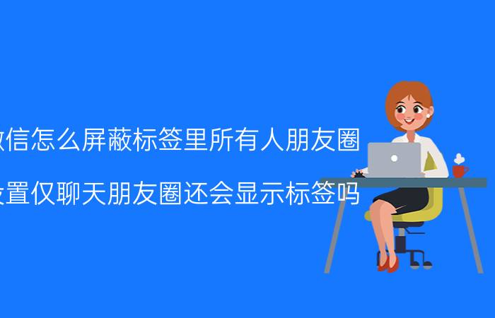 微信怎么屏蔽标签里所有人朋友圈 设置仅聊天朋友圈还会显示标签吗？